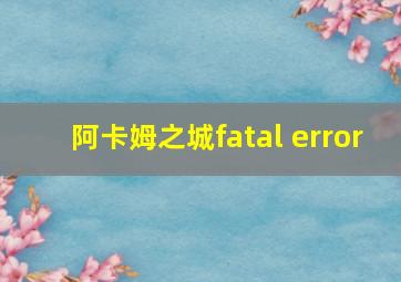 阿卡姆之城fatal error